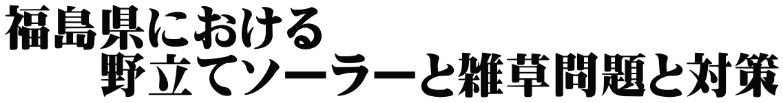 福島県における 　　野立てソーラーと雑草問題と対策