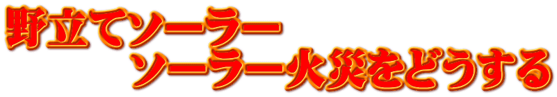 野立てソーラー　 　　　ソーラー火災をどうする