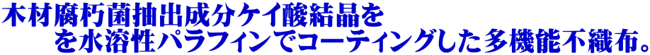 木材腐朽菌抽出成分ケイ酸結晶を　　　　 　　を水溶性パラフィンでコーティングした多機能不織布。