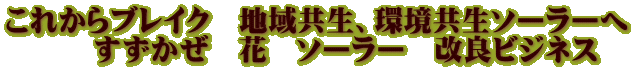 これからブレイク　地域共生、環境共生ソーラーへ 　　　すずかぜ　花　ソーラー　改良ビジネス