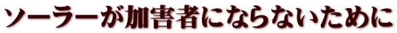 ソーラーが加害者にならないために