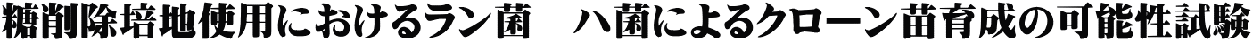 糖削除培地使用におけるラン菌　ハ菌によるクローン苗育成の可能性試験