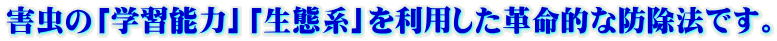 害虫の「学習能力」「生態系」を利用した革命的な防除法です。