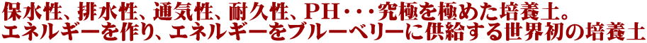 保水性、排水性、通気性、耐久性、ＰＨ・・・究極を極めた培養土。 エネルギーを作り、エネルギーをブルーベリーに供給する世界初の培養土 