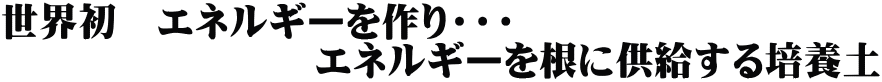 世界初　エネルギーを作り・・・ 　　　　　　　　エネルギーを根に供給する培養土 