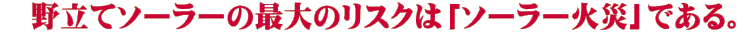 野立てソーラーの最大のリスクは「ソーラー火災」である。