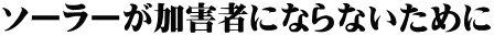 ソーラーが加害者にならないために