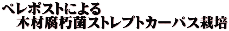 ペレポストによる 　木材腐朽菌ストレプトカーパス栽培