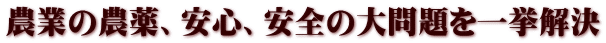農業の農薬、安心、安全の大問題を一挙解決