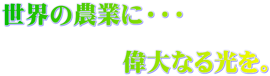 世界の農業に・・・ 　　　 　　　　　偉大なる光を。