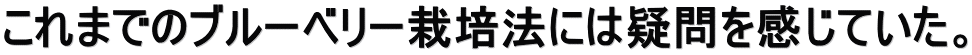 これまでのブルーベリー栽培法には疑問を感じていた。