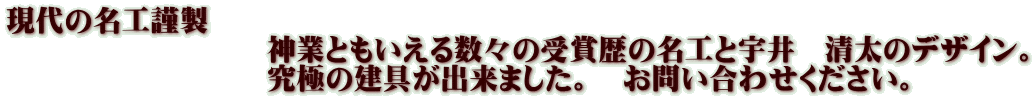 現代の名工謹製 　　　　　　　　　神業ともいえる数々の受賞歴の名工と宇井　清太のデザイン。 　　　　　　　　　究極の建具が出来ました。　お問い合わせください。