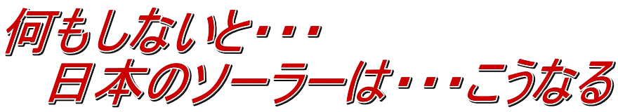 何もしないと・・・ 　日本のソーラーは・・・こうなる