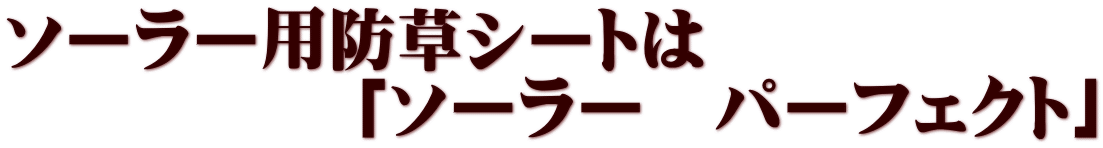 ソーラー用防草シートは 　　　　　「ソーラー　パーフェクト」