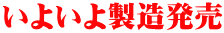 いよいよ製造発売 