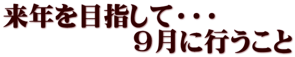 来年を目指して・・・ 9月に行うこと