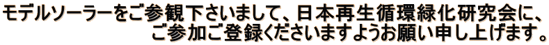 モデルソーラーをご参観下さいまして、日本再生循環緑化研究会に、 　　　　　　　　　　　ご参加ご登録くださいますようお願い申し上げます。