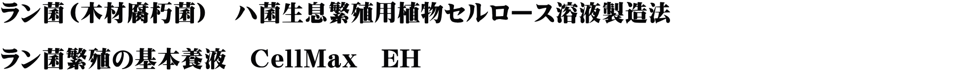 ラン菌（木材腐朽菌）　ハ菌生息繁殖用植物セルロース溶液製造法　　　　　　　　　　　　　 　　　　　 ラン菌繁殖の基本養液　CellMax　EH
