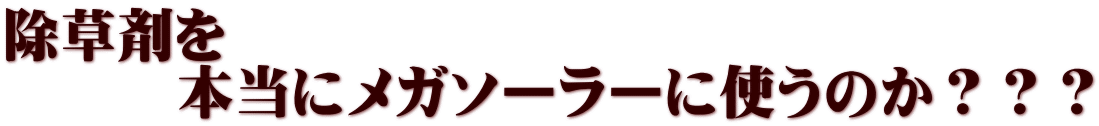 除草剤を 本当にメガソーラーに使うのか???