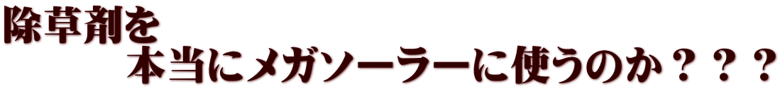 除草剤を 　　　本当にメガソーラーに使うのか？？？