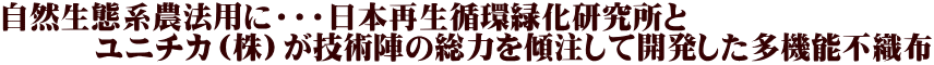 自然生態系農法用に・・・日本再生循環緑化研究所と 　　　ユニチカ（株）が技術陣の総力を傾注して開発した多機能不織布