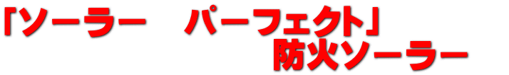 「ソーラー　パーフェクト」 　　　　　　　　防火ソーラー　