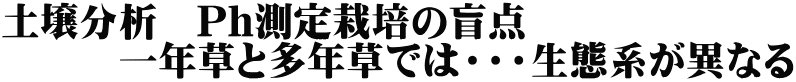 土壌分析　Ph測定栽培の盲点 　　　一年草と多年草では・・・生態系が異なる