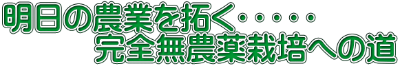 明日の農業を拓く・・・・・ 　　　完全無農薬栽培への道 