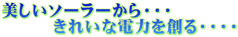 美しいソーラーから・・・ 　　　きれいな電力を創る・・・・