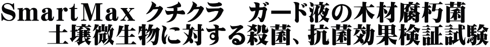 ＳｍａｒｔＭａｘ クチクラ　ガード液の木材腐朽菌 　　土壌微生物に対する殺菌、抗菌効果検証試験 