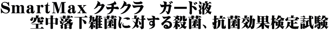 ＳｍａｒｔＭａｘ クチクラ　ガード液 　　空中落下雑菌に対する殺菌、抗菌効果検定試験