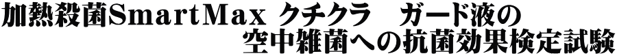 加熱殺菌ＳｍａｒｔＭａｘ クチクラ　ガード液の 　　　　　　　　　空中雑菌への抗菌効果検定試験