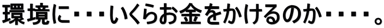 環境に・・・いくらお金をかけるのか・・・・。