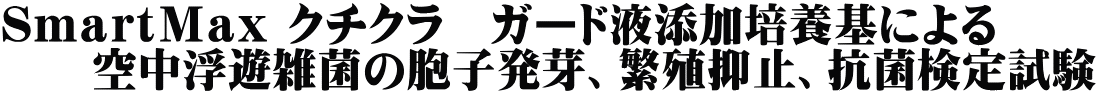 ＳｍａｒｔＭａｘ クチクラ　ガード液添加培養基による 　　空中浮遊雑菌の胞子発芽、繁殖抑止、抗菌検定試験