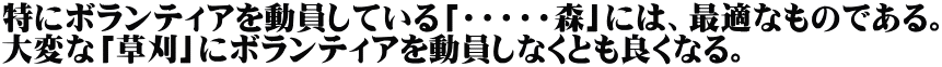 特にボランティアを動員している「・・・・・森」には、最適なものである。 大変な「草刈」にボランティアを動員しなくとも良くなる。