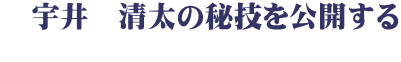 　宇井　清太の秘技を公開する 　　　　 