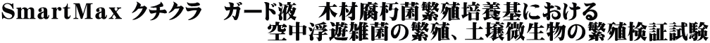 ＳｍａｒｔＭａｘ クチクラ　ガード液　木材腐朽菌繁殖培養基における 　　　　　　　　　　　　　空中浮遊雑菌の繁殖、土壌微生物の繁殖検証試験