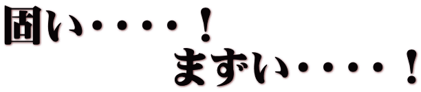 固い・・・・！ 　　　　まずい・・・・！