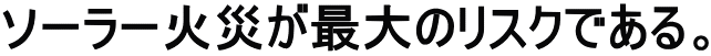 ソーラー火災が最大のリスクである。 