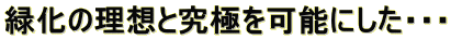 緑化の理想と究極を可能にした・・・