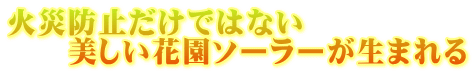 火災防止だけではない 　　美しい花園ソーラーが生まれる 