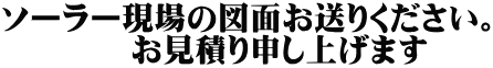 ソーラー現場の図面お送りください。 　　　　お見積り申し上げます