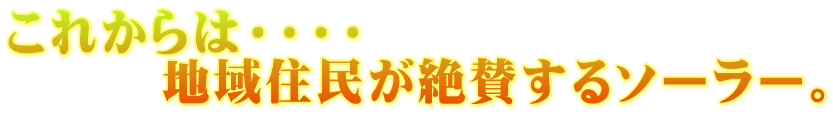 これからは・・・・ 　　　地域住民が絶賛するソーラー。
